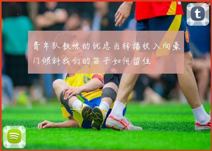 青年队教练的忧虑当转播收入向豪门倾斜我们的苗子如何留住