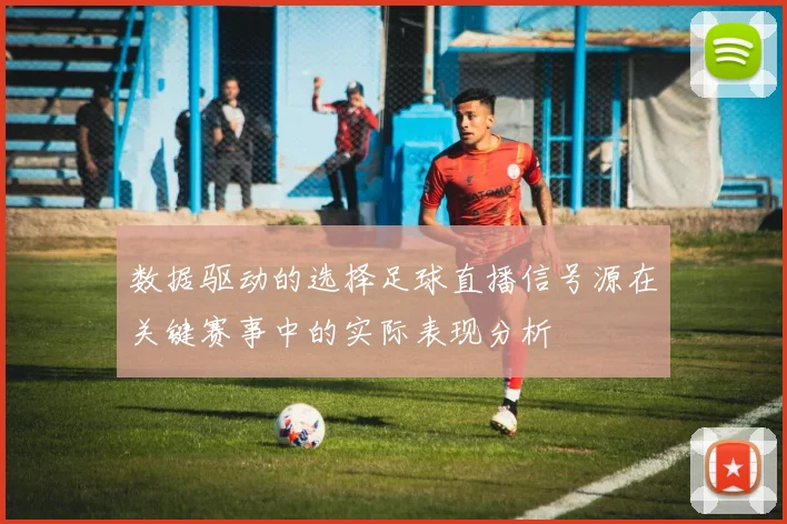 数据驱动的选择足球直播信号源在关键赛事中的实际表现分析