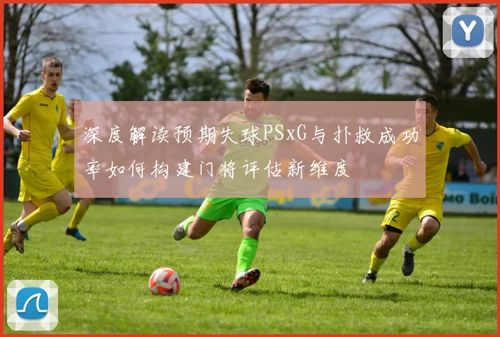 深度解读预期失球PSxG与扑救成功率如何构建门将评估新维度
