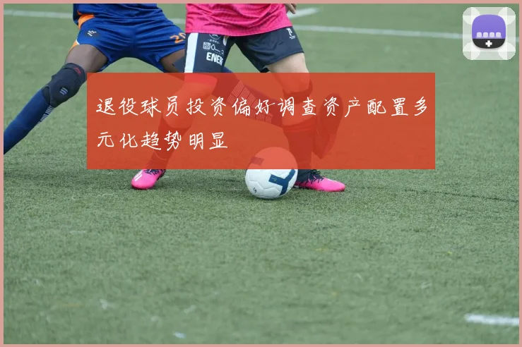 退役球员投资偏好调查资产配置多元化趋势明显